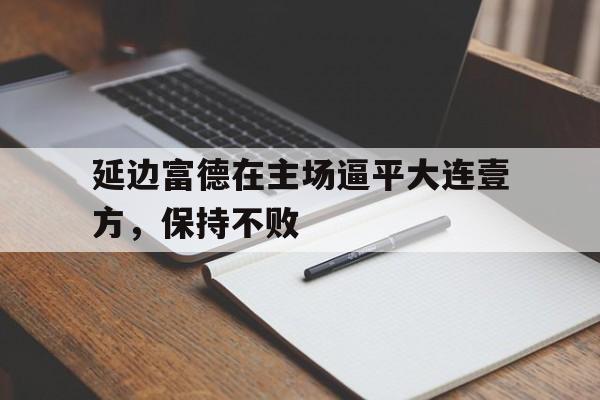 关于延边富德在主场逼平大连壹方，保持不败的信息