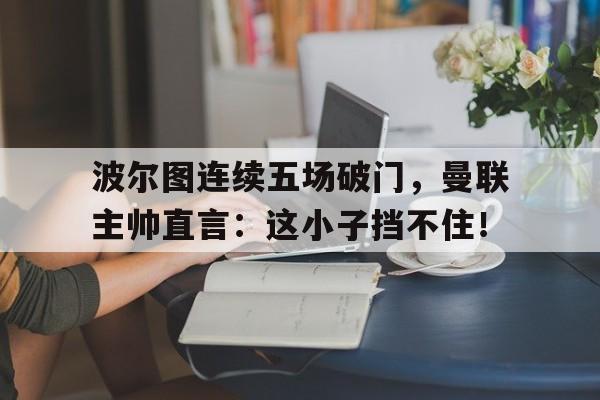 波尔图连续五场破门，曼联主帅直言：这小子挡不住！波尔图对阵曼城